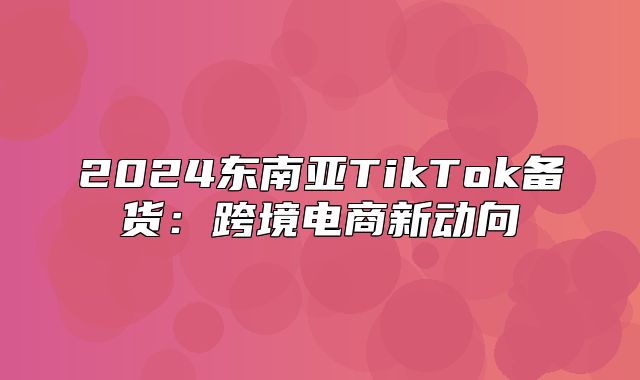 2025东南亚TikTok备货：跨境电商新动向