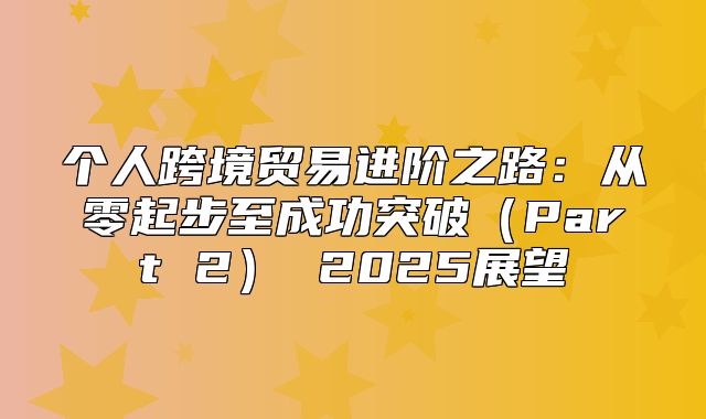 个人跨境贸易进阶之路：从零起步至成功突破Part 2 2025展望