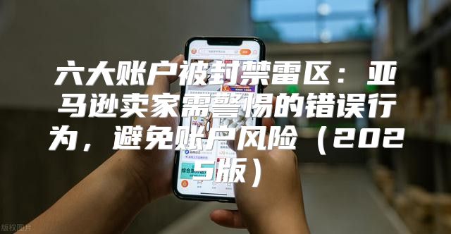 六大账户被封禁雷区：亚马逊卖家需警惕的错误行为，避免账户风险2025版
