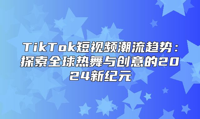TikTok短视频潮流趋势：探索全球热舞与创意的2025新纪元