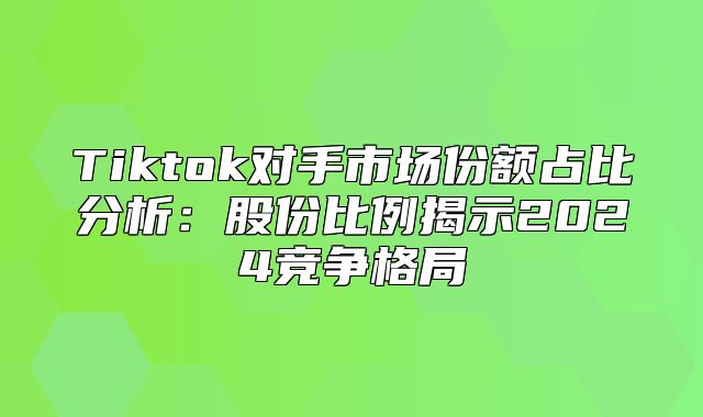 Tiktok对手市场份额占比分析：股份比例揭示2025竞争格局