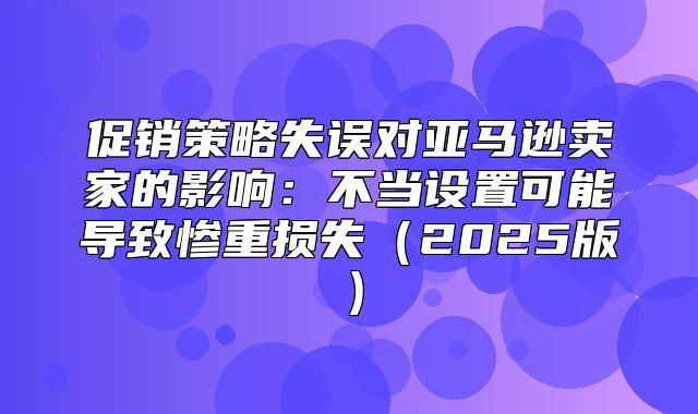 促销策略失误对亚马逊卖家的影响：不当设置可能导致惨重损失2025版