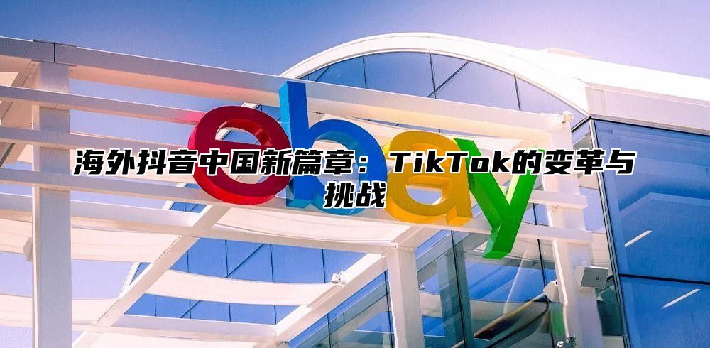 海外抖音中国新篇章：TikTok的变革与挑战
