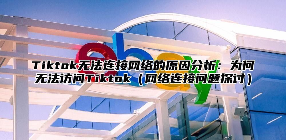 Tiktok无法连接网络的原因分析：为何无法访问Tiktok网络连接问题探讨