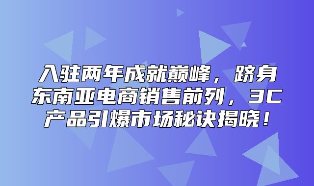入驻两年成就巅峰，跻身东南亚电商销售前列，3C产品引爆市场秘诀揭晓！