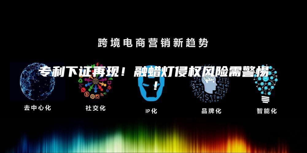 专利下证再现！融蜡灯侵权风险需警惕！
