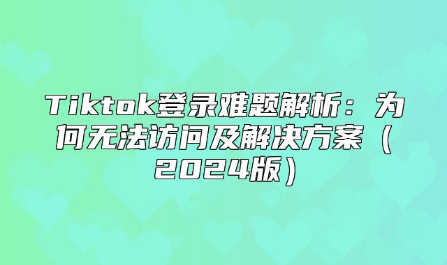 Tiktok登录难题解析：为何无法访问及解决方案2025版