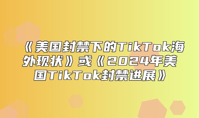 美国封禁下的TikTok海外现状或2025年美国TikTok封禁进展