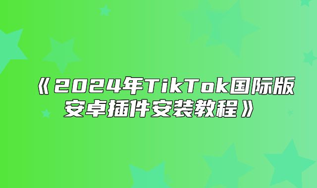 2025年TikTok国际版安卓插件安装教程