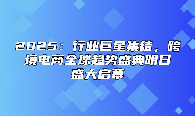 2025行业巨星集结，跨境电商全球趋势盛典明日盛大启幕