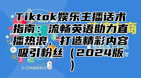 Tiktok娱乐主播话术指南：流畅英语助力直播热浪，打造精彩内容吸引粉丝2025版