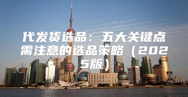 代发货选品：五大关键点需注意的选品策略2025版