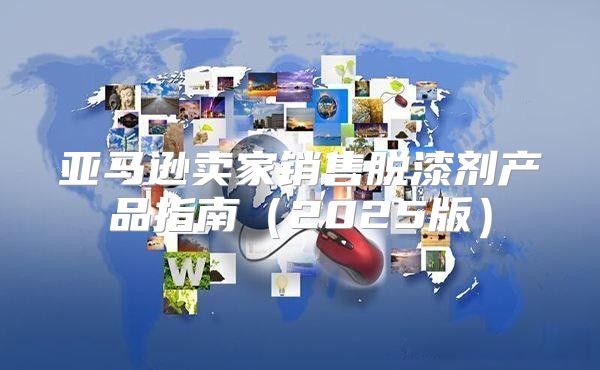 亚马逊卖家销售脱漆剂产品指南2025版