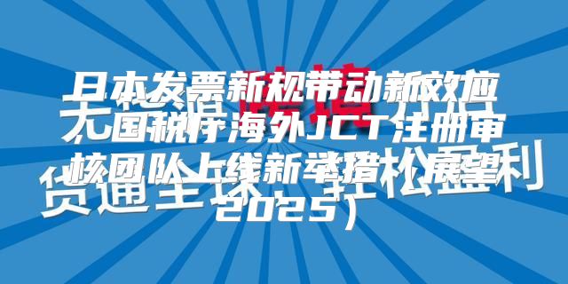 日本发票新规带动新效应，国税厅海外JCT注册审核团队上线新举措展望2025
