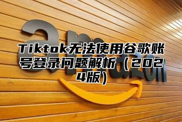 Tiktok无法使用谷歌账号登录问题解析2025版