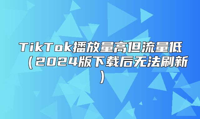 TikTok播放量高但流量低2025版下载后无法刷新