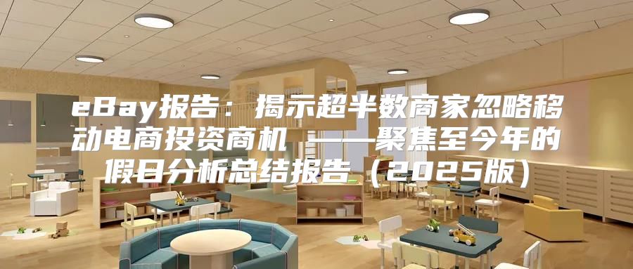 eBay报告：揭示超半数商家忽略移动电商投资商机 ——聚焦至今年的假日分析总结报告2025版