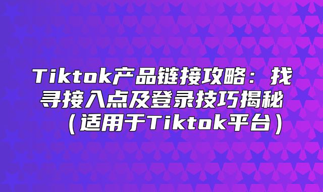 Tiktok产品链接攻略：找寻接入点及登录技巧揭秘适用于Tiktok平台