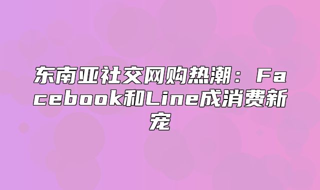 东南亚社交网购热潮：Facebook和Line成消费新宠