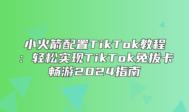 小火箭配置TikTok教程：轻松实现TikTok免拔卡畅游2025指南