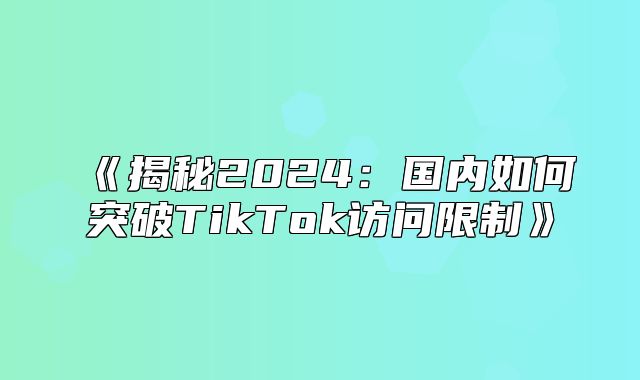 揭秘2025国内如何突破TikTok访问限制