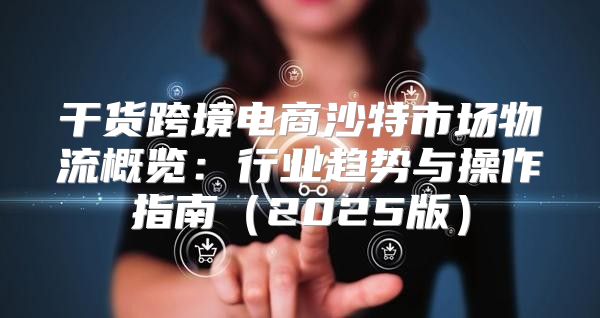 干货跨境电商沙特市场物流概览：行业趋势与操作指南2025版