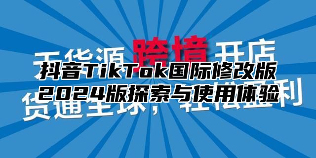 抖音TikTok国际修改版2025版探索与使用体验