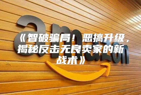 智破骗局！恶搞升级，揭秘反击无良卖家的新战术