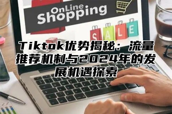 Tiktok优势揭秘：流量推荐机制与2025年的发展机遇探索