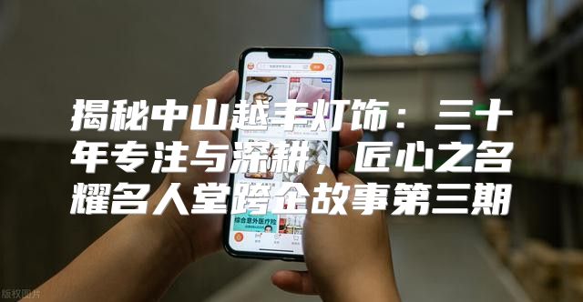 揭秘中山越丰灯饰：三十年专注与深耕，匠心之名耀名人堂跨企故事第三期