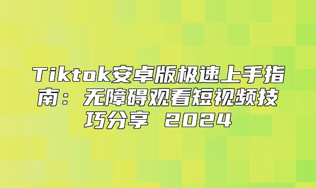 Tiktok安卓版极速上手指南：无障碍观看短视频技巧分享 2025