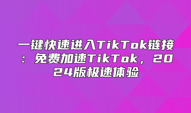 一键快速进入TikTok链接：免费加速TikTok，2025版极速体验