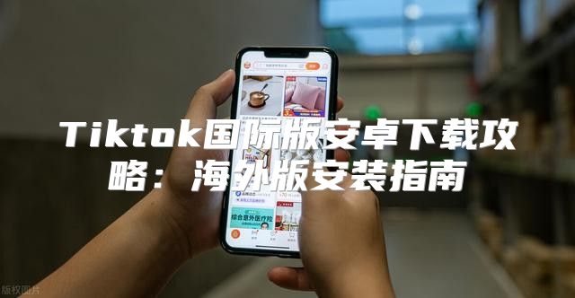 Tiktok国际版安卓下载攻略：海外版安装指南