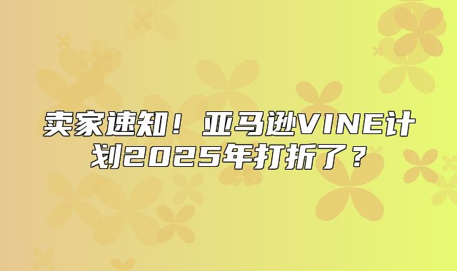 卖家速知！亚马逊VINE计划2025年打折了？