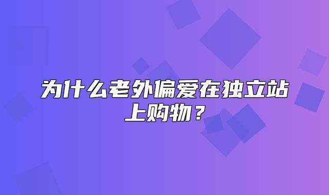为什么老外偏爱在独立站上购物？