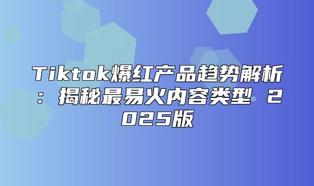 Tiktok爆红产品趋势解析：揭秘最易火内容类型 2025版