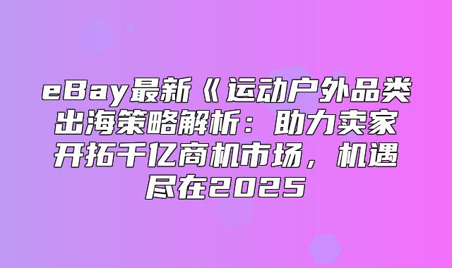 eBay最新运动户外品类出海策略解析：助力卖家开拓千亿商机市场，机遇尽在2025