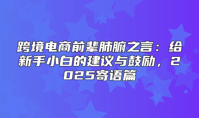 跨境电商前辈肺腑之言：给新手小白的建议与鼓励，2025寄语篇