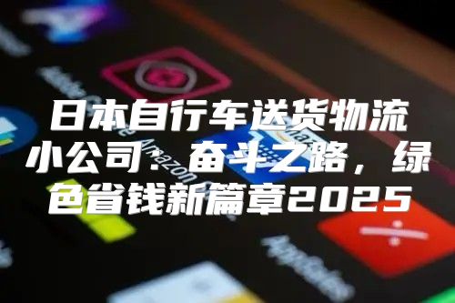 日本自行车送货物流小公司：奋斗之路，绿色省钱新篇章2025