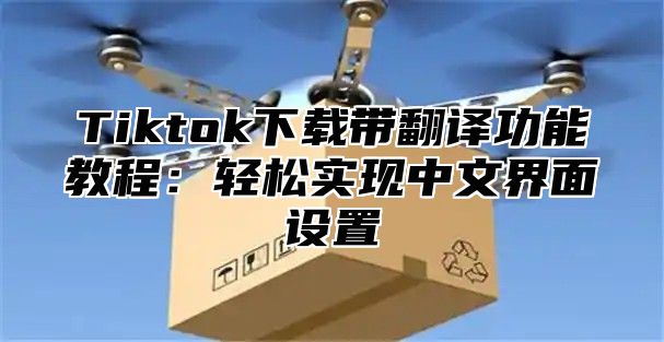 Tiktok下载带翻译功能教程：轻松实现中文界面设置
