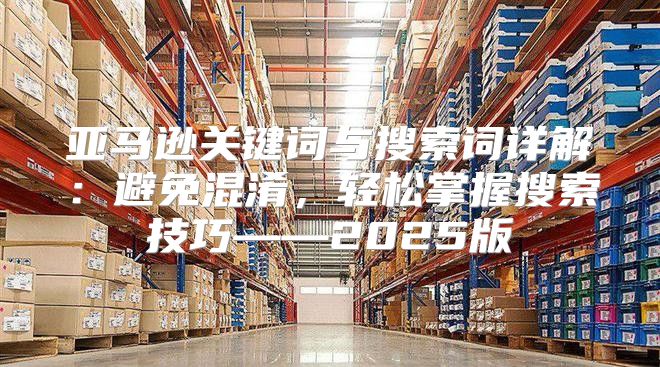 亚马逊关键词与搜索词详解：避免混淆，轻松掌握搜索技巧——2025版