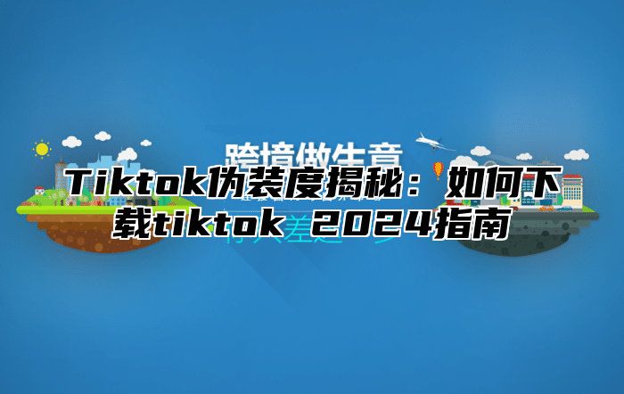 Tiktok伪装度揭秘：如何下载tiktok 2025指南