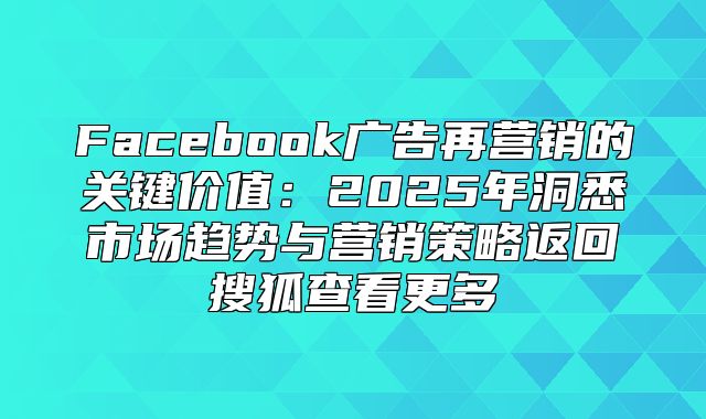 Facebook广告再营销的关键价值：2025年洞悉市场趋势与营销策略返回搜狐查看更多