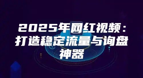 2025年网红视频：打造稳定流量与询盘神器