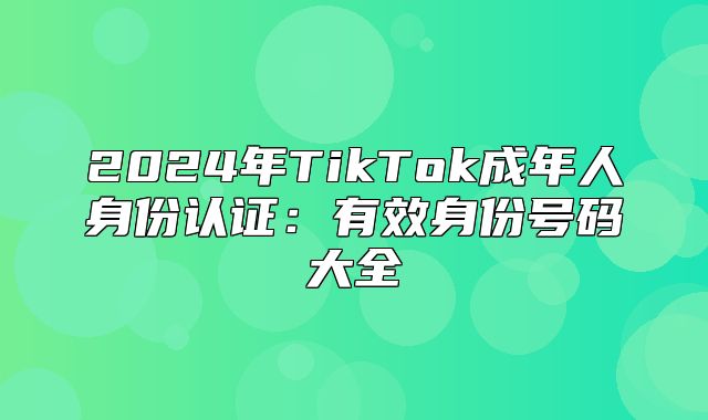2025年TikTok成年人身份认证：有效身份号码大全