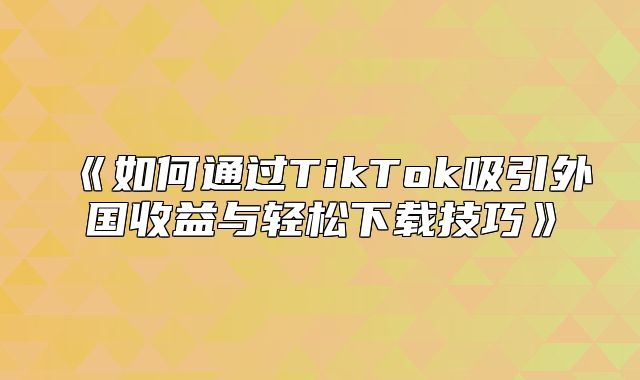 如何通过TikTok吸引外国收益与轻松下载技巧
