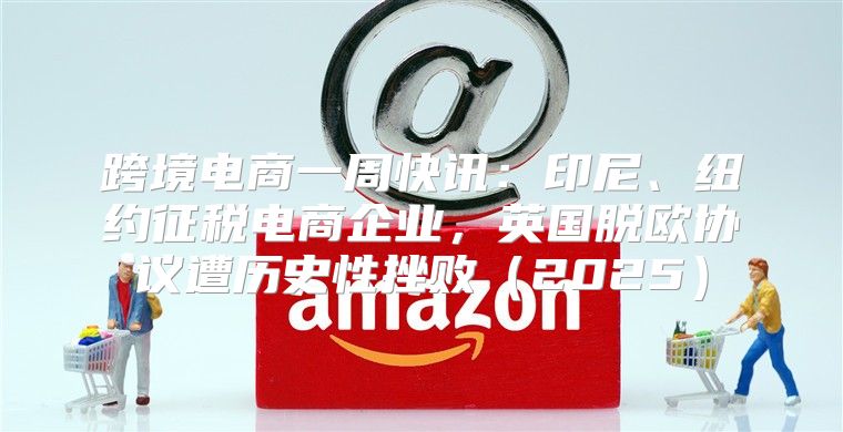 跨境电商一周快讯：印尼、纽约征税电商企业，英国脱欧协议遭历史性挫败2025