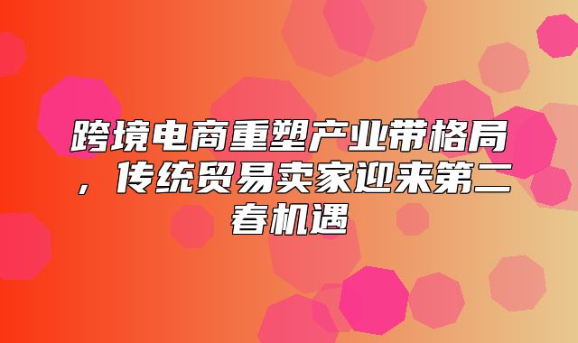 跨境电商重塑产业带格局，传统贸易卖家迎来第二春机遇