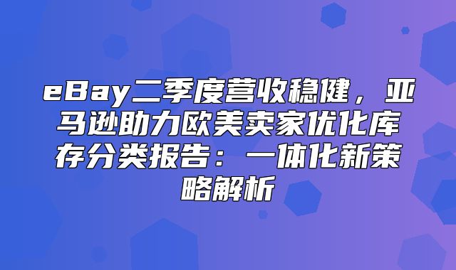 eBay二季度营收稳健，亚马逊助力欧美卖家优化库存分类报告：一体化新策略解析