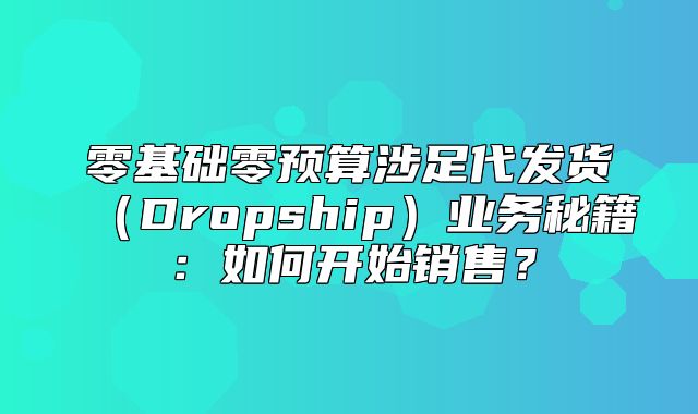 零基础零预算涉足代发货Dropship业务秘籍：如何开始销售？